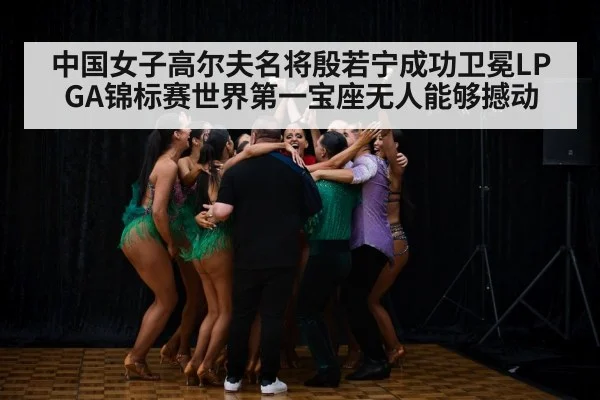 中国女子高尔夫名将殷若宁成功卫冕LPGA锦标赛世界第一宝座无人能够撼动