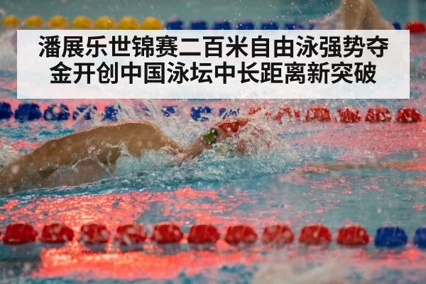潘展乐世锦赛二百米自由泳强势夺金开创中国泳坛中长距离新突破