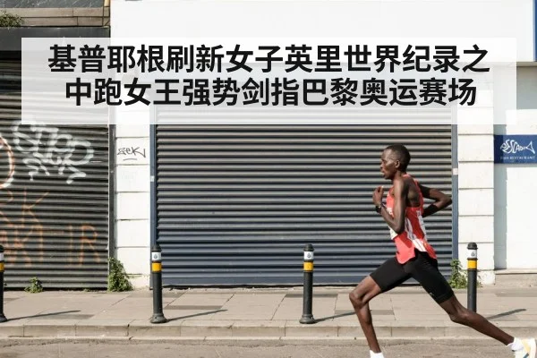 基普耶根刷新女子英里世界纪录之中跑女王强势剑指巴黎奥运赛场