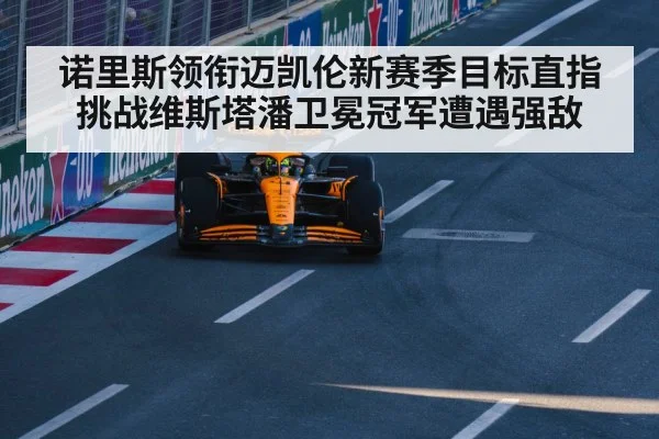 诺里斯领衔迈凯伦新赛季目标直指挑战维斯塔潘卫冕冠军遭遇强敌