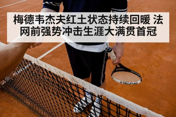 梅德韦杰夫红土状态持续回暖 法网前强势冲击生涯大满贯首冠