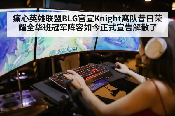 痛心英雄联盟BLG官宣Knight离队昔日荣耀全华班冠军阵容如今正式宣告解散了